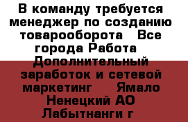 В команду требуется менеджер по созданию товарооборота - Все города Работа » Дополнительный заработок и сетевой маркетинг   . Ямало-Ненецкий АО,Лабытнанги г.